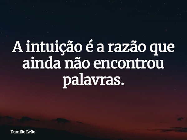 A intuição é a razão que ainda não encontrou palavras.... Frase de Damião Leão.