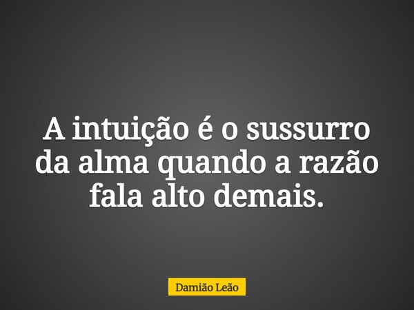 A intuição é o sussurro da alma quando a razão fala alto demais.... Frase de Damião Leão.