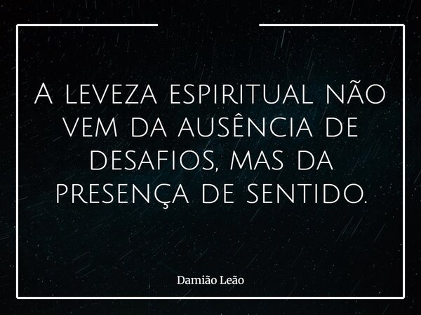 A leveza espiritual não vem da ausência de desafios, mas da presença de sentido.... Frase de Damião Leão.
