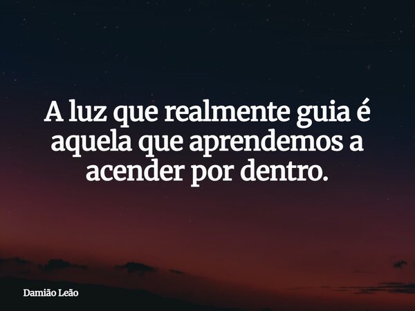 A luz que realmente guia é aquela que aprendemos a acender por dentro.... Frase de Damião Leão.