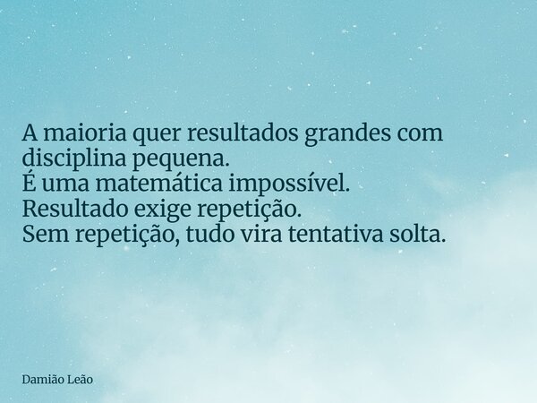 A maioria quer resultados grandes com disciplina pequena. É uma matemática impossível. Resultado exige repetição. Sem repetição, tudo vira tentativa solta.... Frase de Damião Leão.