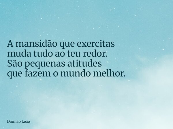 A mansidão que exercitas muda tudo ao teu redor. São pequenas atitudes que fazem o mundo melhor.... Frase de Damião Leão.