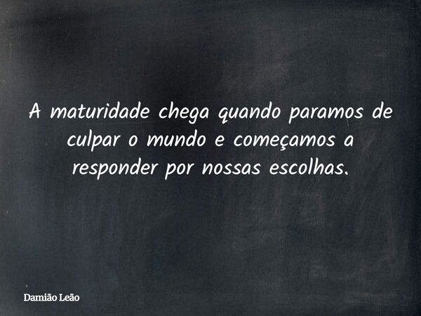 A maturidade chega quando paramos de culpar o mundo e começamos a responder por nossas escolhas.... Frase de Damião Leão.