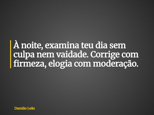 À noite, examina teu dia sem culpa nem vaidade. Corrige com firmeza, elogia com moderação.... Frase de Damião Leão.