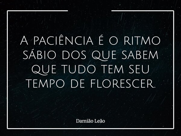 A paciência é o ritmo sábio dos que sabem que tudo tem seu tempo de florescer.... Frase de Damião Leão.