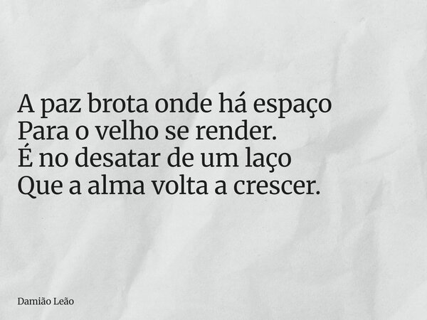 A paz brota onde há espaço Para o velho se render. É no desatar de um laço Que a alma volta a crescer.... Frase de Damião Leão.