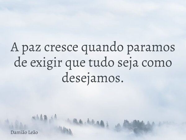 A paz cresce quando paramos de exigir que tudo seja como desejamos.... Frase de Damião Leão.