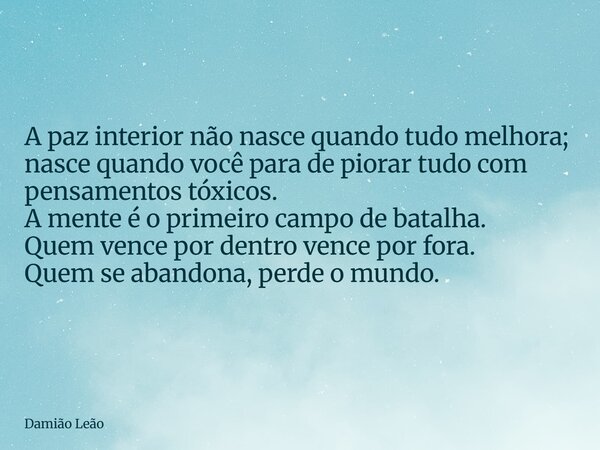 A paz interior não nasce quando tudo melhora; nasce quando você para de piorar tudo com pensamentos tóxicos. A mente é o primeiro campo de batalha. Quem vence p... Frase de Damião Leão.