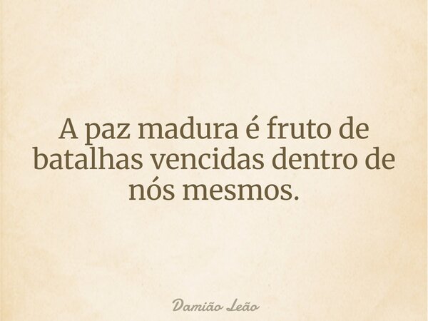A paz madura é fruto de batalhas vencidas dentro de nós mesmos.... Frase de Damião Leão.
