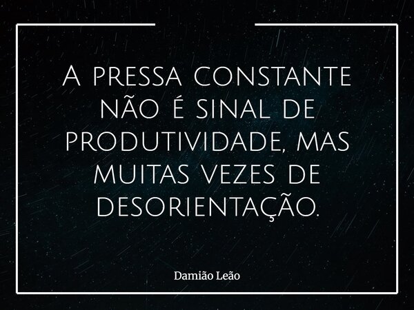 A pressa constante não é sinal de produtividade, mas muitas vezes de desorientação.... Frase de Damião Leão.