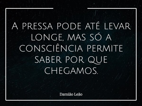 A pressa pode até levar longe, mas só a consciência permite saber por que chegamos.... Frase de Damião Leão.