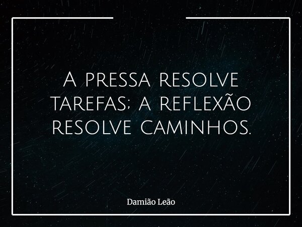 A pressa resolve tarefas; a reflexão resolve caminhos.... Frase de Damião Leão.