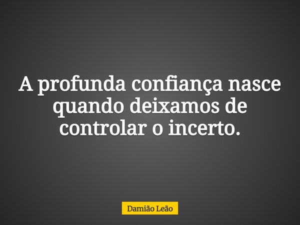 A profunda confiança nasce quando deixamos de controlar o incerto.... Frase de Damião Leão.