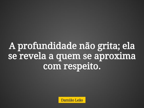 A profundidade não grita; ela se revela a quem se aproxima com respeito.... Frase de Damião Leão.