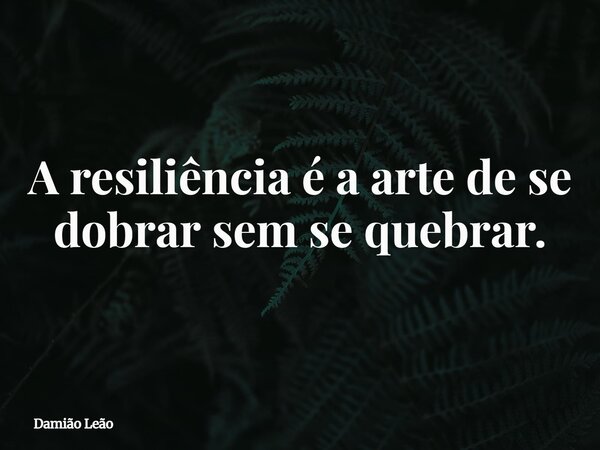 A resiliência é a arte de se dobrar sem se quebrar.... Frase de Damião Leão.