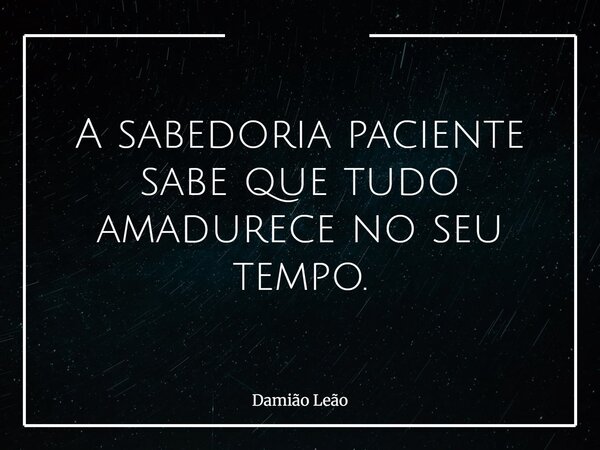 A sabedoria paciente sabe que tudo amadurece no seu tempo.... Frase de Damião Leão.