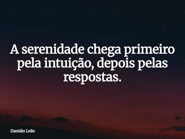 A serenidade chega primeiro pela intuição, depois pelas respostas.... Frase de Damião Leão.