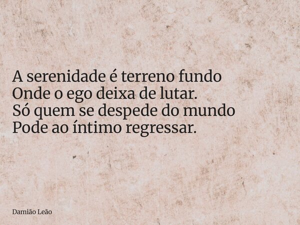 A serenidade é terreno fundo Onde o ego deixa de lutar. Só quem se despede do mundo Pode ao íntimo regressar.... Frase de Damião Leão.