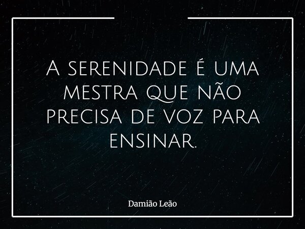 A serenidade é uma mestra que não precisa de voz para ensinar.... Frase de Damião Leão.