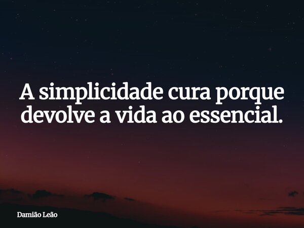 A simplicidade cura porque devolve a vida ao essencial.... Frase de Damião Leão.