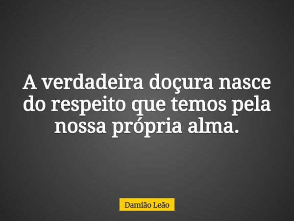A verdadeira doçura nasce do respeito que temos pela nossa própria alma.... Frase de Damião Leão.