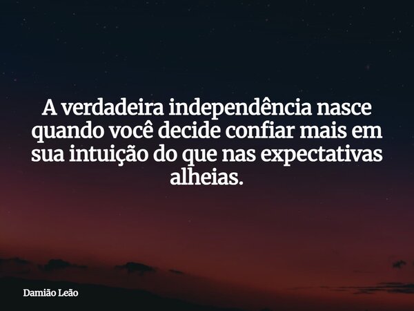 A verdadeira independência nasce quando você decide confiar mais em sua intuição do que nas expectativas alheias.... Frase de Damião Leão.