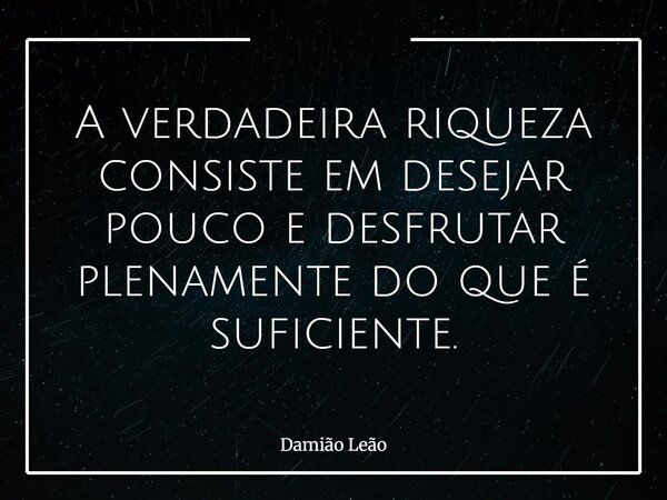 A verdadeira riqueza consiste em desejar pouco e desfrutar plenamente do que é suficiente.... Frase de Damião Leão.