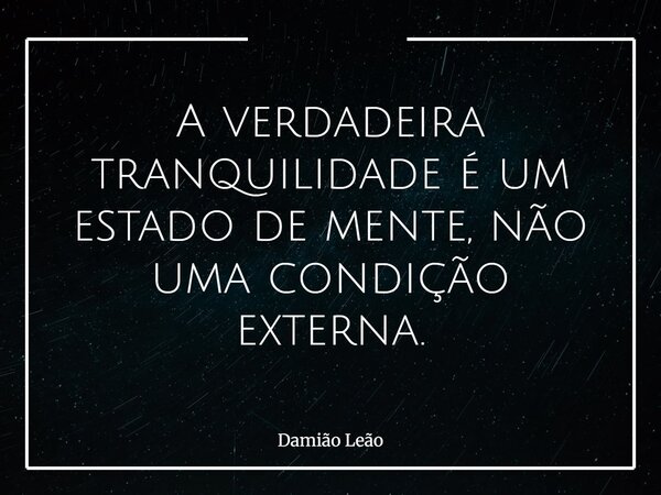 A verdadeira tranquilidade é um estado de mente, não uma condição externa.... Frase de Damião Leão.