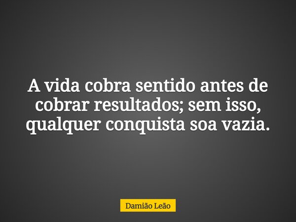A vida cobra sentido antes de cobrar resultados; sem isso, qualquer conquista soa vazia.... Frase de Damião Leão.