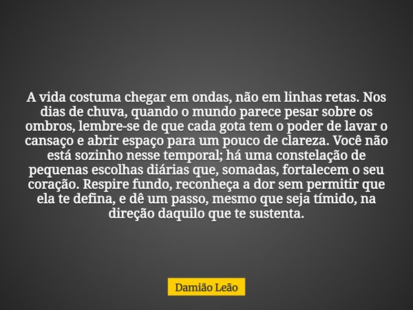 A vida costuma chegar em ondas, não em linhas retas. Nos dias de chuva, quando o mundo parece pesar sobre os ombros, lembre-se de que cada gota tem o poder de l... Frase de Damião Leão.