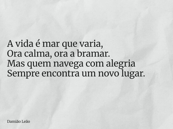 A vida é mar que varia, Ora calma, ora a bramar. Mas quem navega com alegria Sempre encontra um novo lugar.... Frase de Damião Leão.