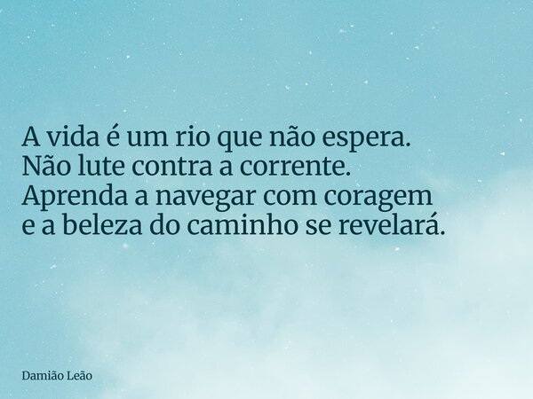 A vida é um rio que não espera. Não lute contra a corrente. Aprenda a navegar com coragem e a beleza do caminho se revelará.... Frase de Damião Leão.