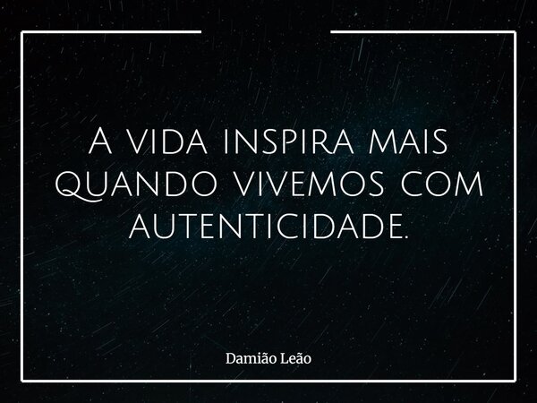 A vida inspira mais quando vivemos com autenticidade.... Frase de Damião Leão.