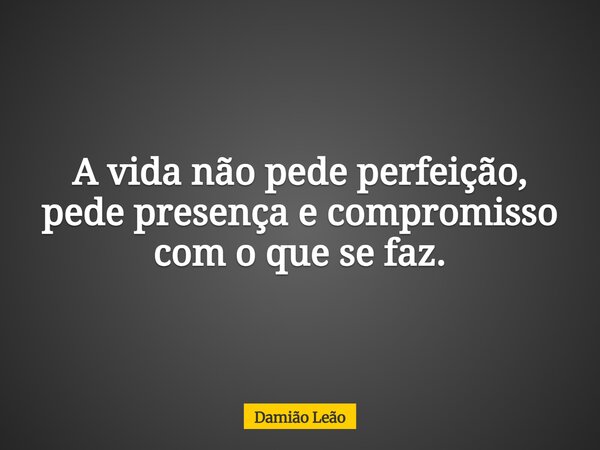A vida não pede perfeição, pede presença e compromisso com o que se faz.... Frase de Damião Leão.