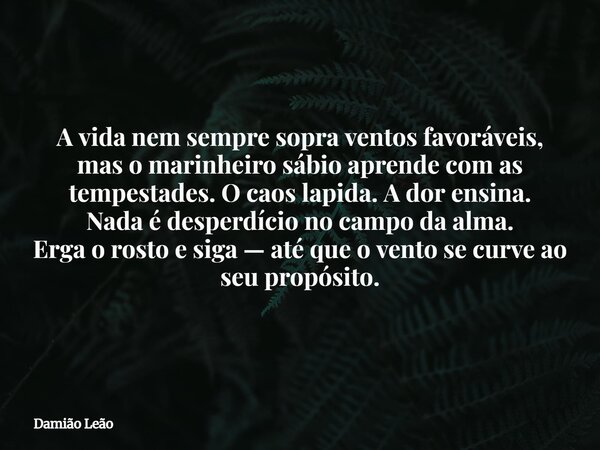 A vida nem sempre sopra ventos favoráveis, mas o marinheiro sábio aprende com as tempestades. O caos lapida. A dor ensina. Nada é desperdício no campo da alma. ... Frase de Damião Leão.