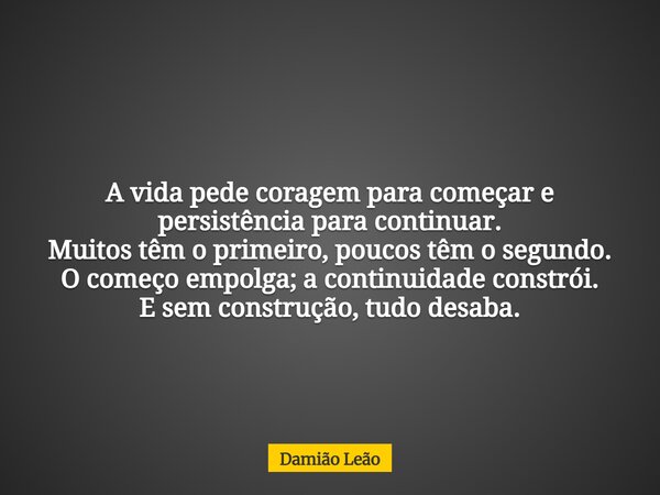 A vida pede coragem para começar e persistência para continuar. Muitos têm o primeiro, poucos têm o segundo. O começo empolga; a continuidade constrói. E sem co... Frase de Damião Leão.