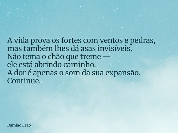 A vida prova os fortes com ventos e pedras, mas também lhes dá asas invisíveis. Não tema o chão que treme — ele está abrindo caminho. A dor é apenas o som da su... Frase de Damião Leão.
