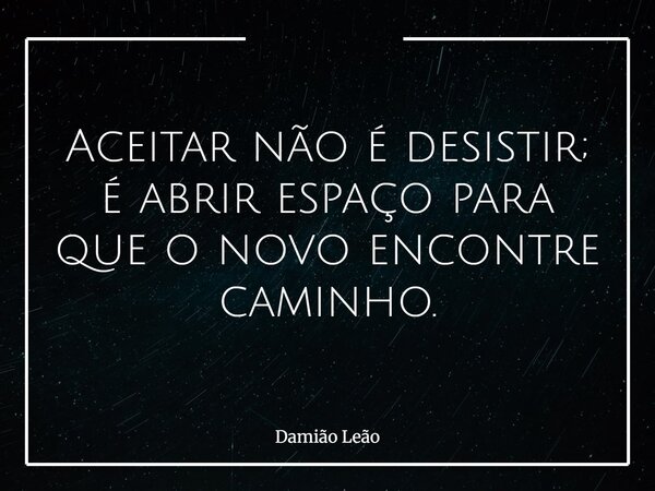 Aceitar não é desistir; é abrir espaço para que o novo encontre caminho.... Frase de Damião Leão.