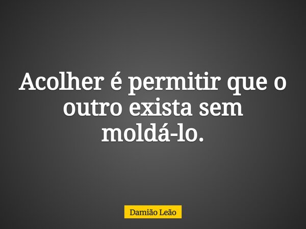 Acolher é permitir que o outro exista sem moldá-lo.... Frase de Damião Leão.