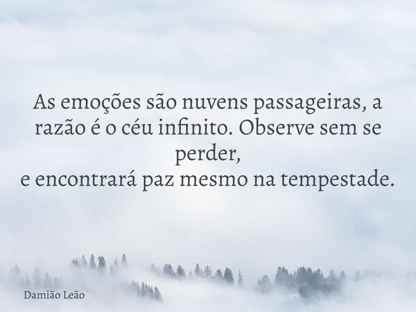 As emoções são nuvens passageiras, a razão é o céu infinito. Observe sem se perder, e encontrará paz mesmo na tempestade.... Frase de Damião Leão.