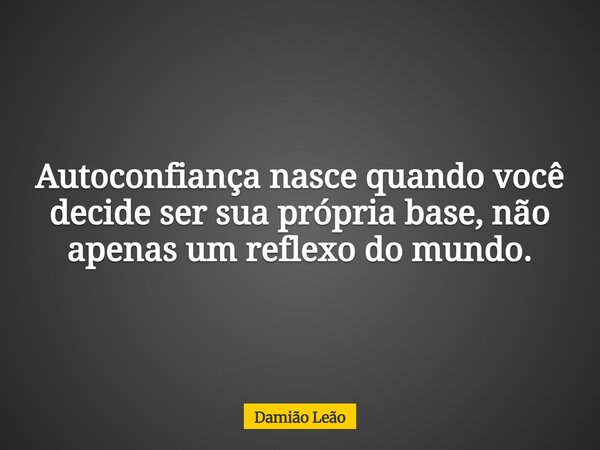 Autoconfiança nasce quando você decide ser sua própria base, não apenas um reflexo do mundo.... Frase de Damião Leão.