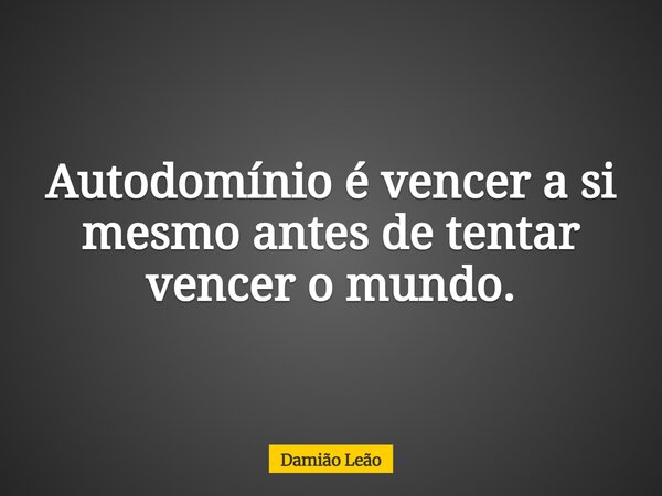 Autodomínio é vencer a si mesmo antes de tentar vencer o mundo.... Frase de Damião Leão.