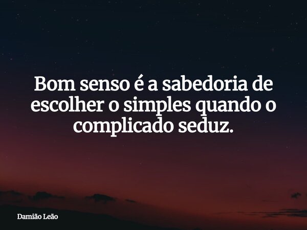 Bom senso é a sabedoria de escolher o simples quando o complicado seduz.... Frase de Damião Leão.
