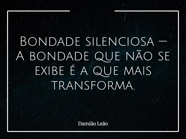 Bondade silenciosa — A bondade que não se exibe é a que mais transforma.... Frase de Damião Leão.