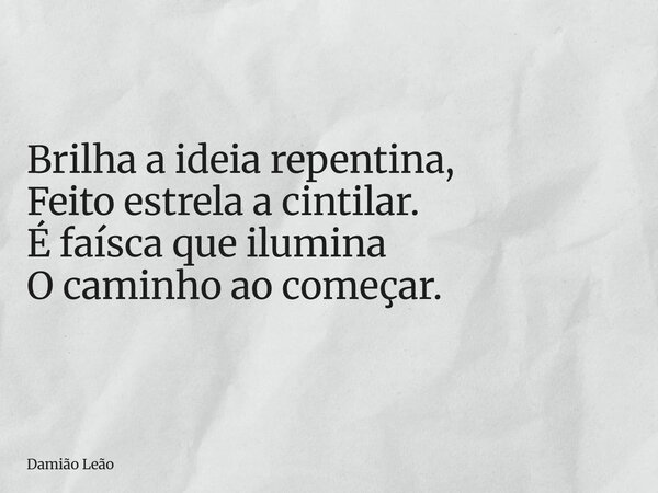 Brilha a ideia repentina, Feito estrela a cintilar. É faísca que ilumina O caminho ao começar.... Frase de Damião Leão.