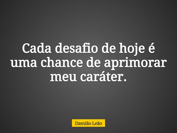 Cada desafio de hoje é uma chance de aprimorar meu caráter.... Frase de Damião Leão.