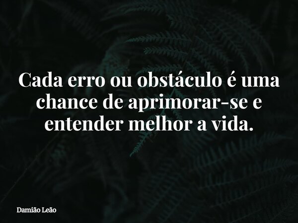 Cada erro ou obstáculo é uma chance de aprimorar-se e entender melhor a vida.... Frase de Damião Leão.