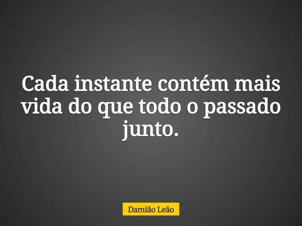 Cada instante contém mais vida do que todo o passado junto.... Frase de Damião Leão.