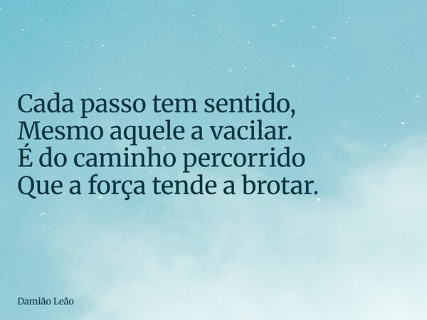 Cada passo tem sentido, Mesmo aquele a vacilar. É do caminho percorrido Que a força tende a brotar.... Frase de Damião Leão.