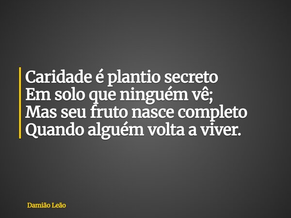 Caridade é plantio secreto Em solo que ninguém vê; Mas seu fruto nasce completo Quando alguém volta a viver.... Frase de Damião Leão.